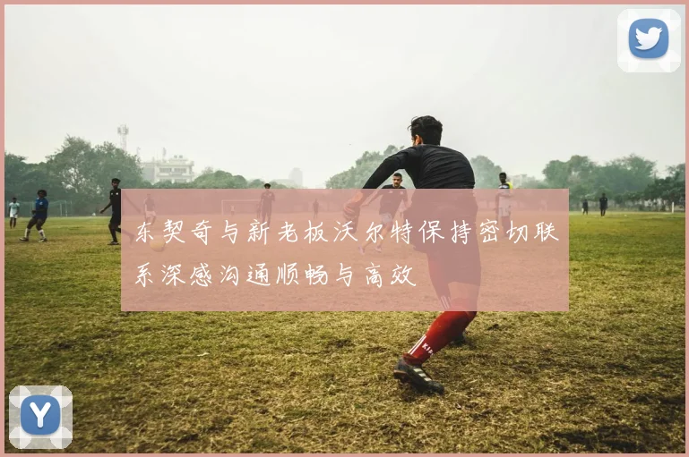 东契奇与新老板沃尔特保持密切联系深感沟通顺畅与高效