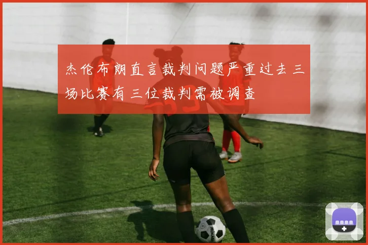 杰伦布朗直言裁判问题严重过去三场比赛有三位裁判需被调查