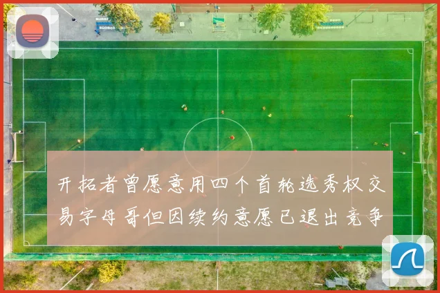 开拓者曾愿意用四个首轮选秀权交易字母哥但因续约意愿已退出竞争