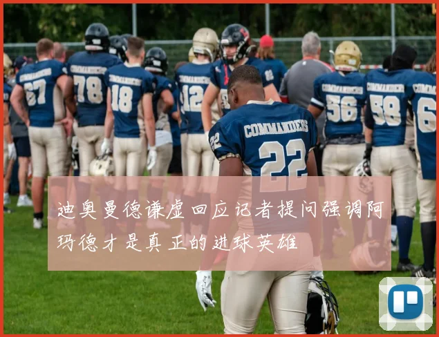 迪奥曼德谦虚回应记者提问强调阿玛德才是真正的进球英雄