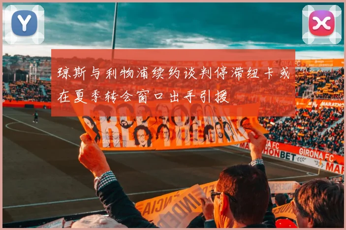 琼斯与利物浦续约谈判停滞纽卡或在夏季转会窗口出手引援