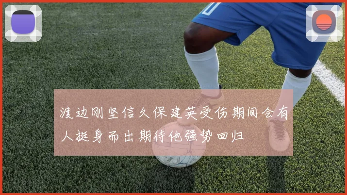 渡边刚坚信久保建英受伤期间会有人挺身而出期待他强势回归