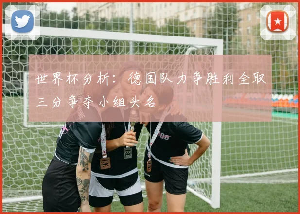 世界杯分析：德国队力争胜利全取三分争夺小组头名