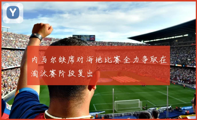 内马尔缺席对海地比赛全力争取在淘汰赛阶段复出