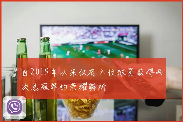 自2019年以来仅有六位球员获得两次总冠军的荣耀解析