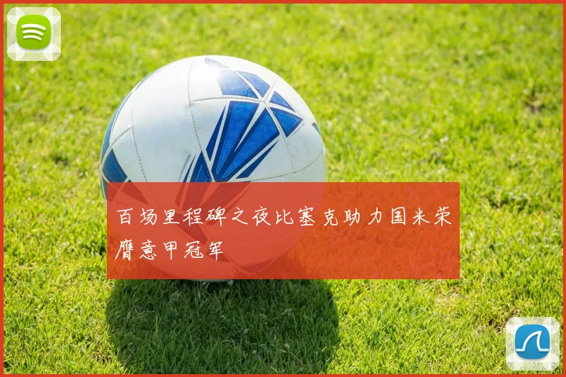 百场里程碑之夜比塞克助力国米荣膺意甲冠军