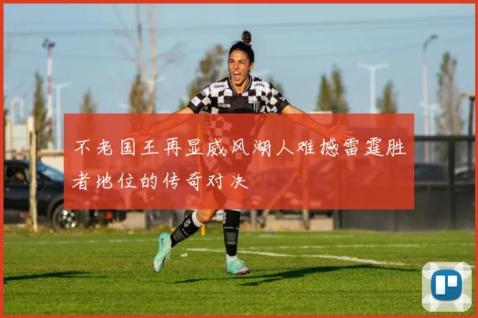 不老国王再显威风湖人难撼雷霆胜者地位的传奇对决