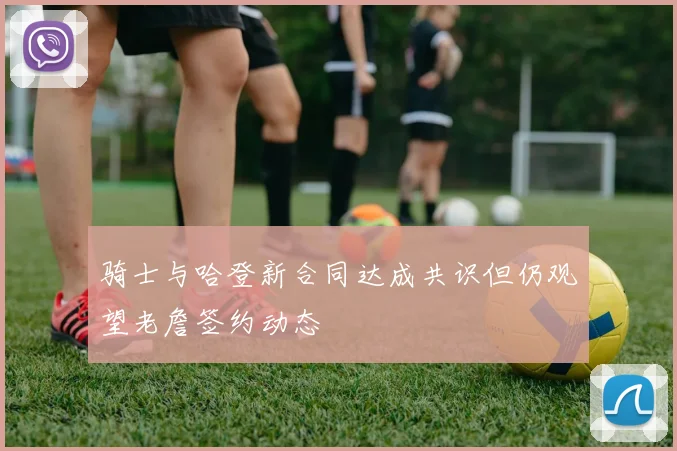 骑士与哈登新合同达成共识但仍观望老詹签约动态