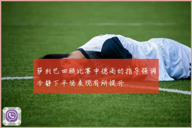 萨利巴回顾比赛中德尚的指导强调冷静下半场表现有所提升
