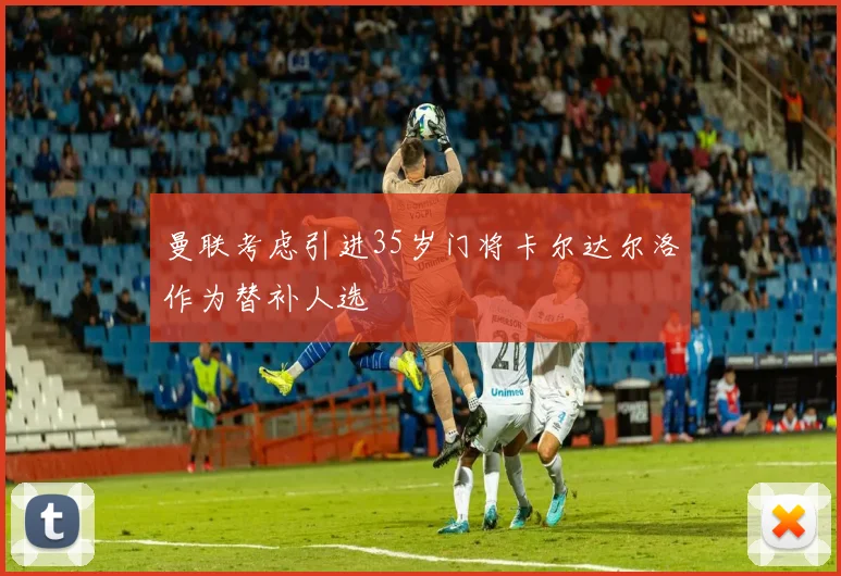 曼联考虑引进35岁门将卡尔达尔洛作为替补人选