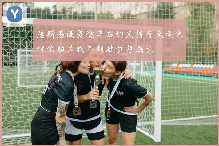 唐斯感谢爱德华兹的支持与交流伙伴们助力我不断进步与成长