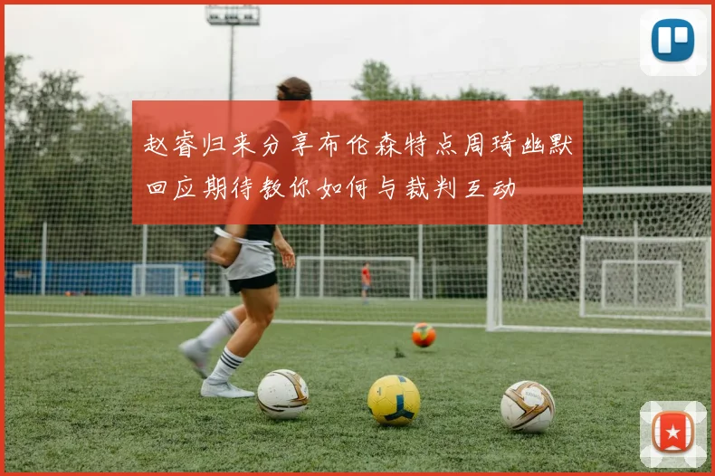 赵睿归来分享布伦森特点周琦幽默回应期待教你如何与裁判互动