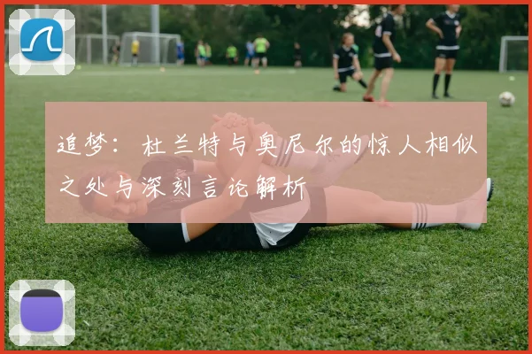 追梦：杜兰特与奥尼尔的惊人相似之处与深刻言论解析
