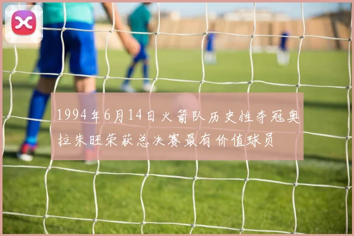 1994年6月14日火箭队历史性夺冠奥拉朱旺荣获总决赛最有价值球员