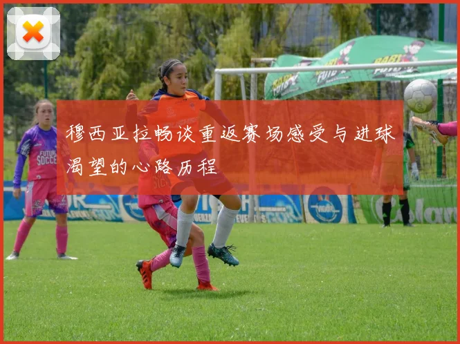 穆西亚拉畅谈重返赛场感受与进球渴望的心路历程