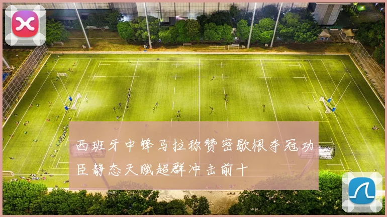 西班牙中锋马拉称赞密歇根夺冠功臣静态天赋超群冲击前十