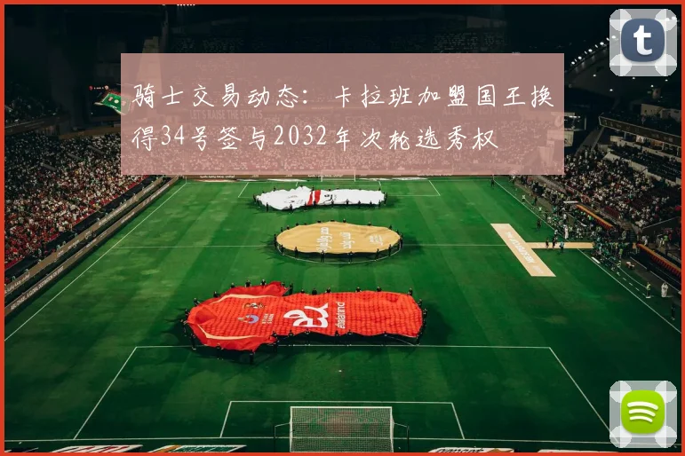 骑士交易动态：卡拉班加盟国王换得34号签与2032年次轮选秀权