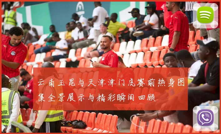 云南玉昆与天津津门虎赛前热身图集全景展示与精彩瞬间回顾