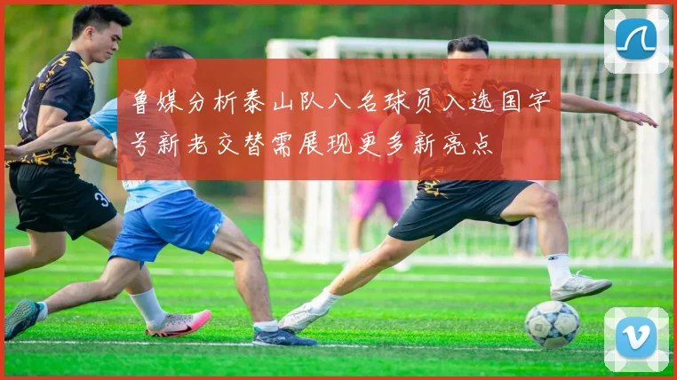 鲁媒分析泰山队八名球员入选国字号新老交替需展现更多新亮点