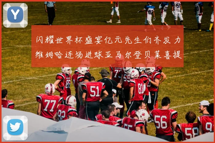 闪耀世界杯盛宴亿元先生们齐发力维姆哈连场进球亚马尔登贝莱喜提首球