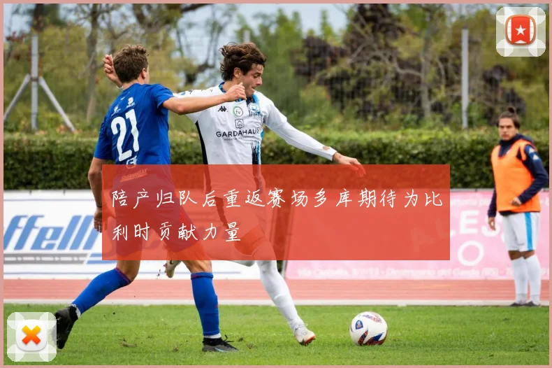 陪产归队后重返赛场多库期待为比利时贡献力量