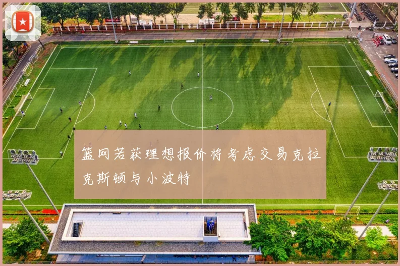 篮网若获理想报价将考虑交易克拉克斯顿与小波特