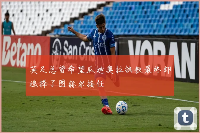 英足总曾希望瓜迪奥拉执教最终却选择了图赫尔接任